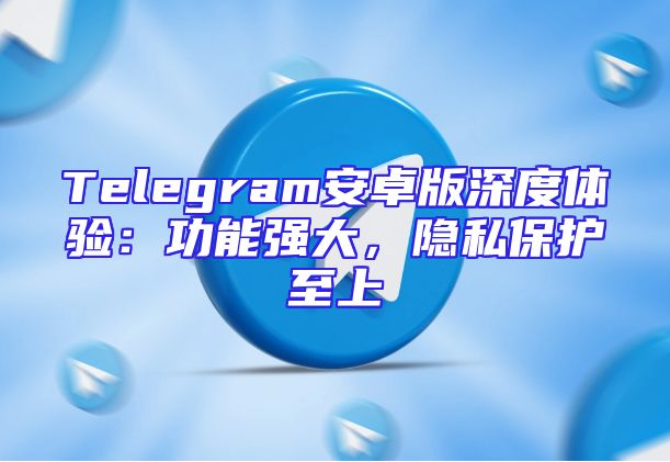 Telegram安卓版深度体验：功能强大，隐私保护至上