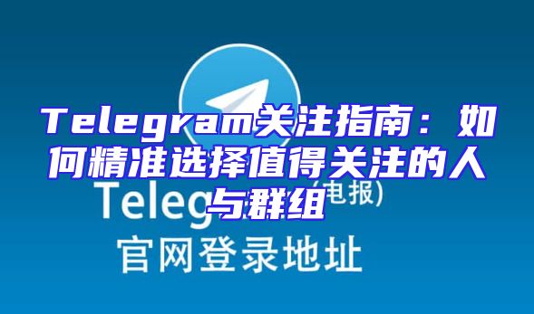 Telegram关注指南：如何精准选择值得关注的人与群组