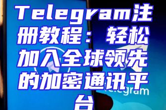Telegram注册教程：轻松加入全球领先的加密通讯平台