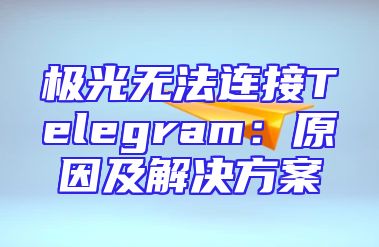 极光无法连接Telegram：原因及解决方案