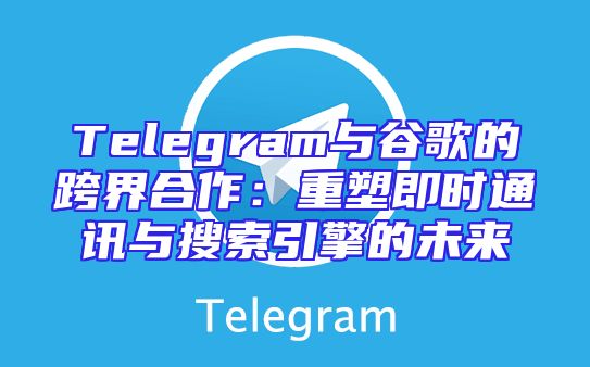 Telegram与谷歌的跨界合作：重塑即时通讯与搜索引擎的未来