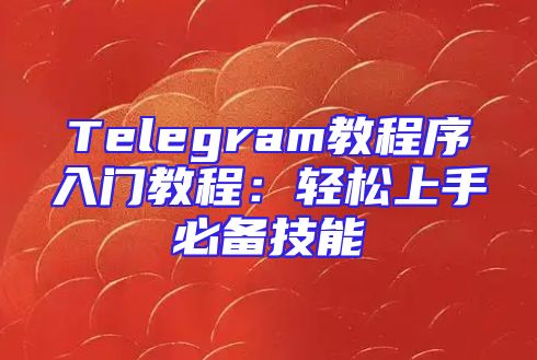 Telegram教程序入门教程：轻松上手必备技能