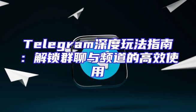 Telegram深度玩法指南：解锁群聊与频道的高效使用