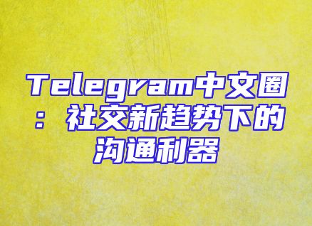 Telegram中文圈：社交新趋势下的沟通利器