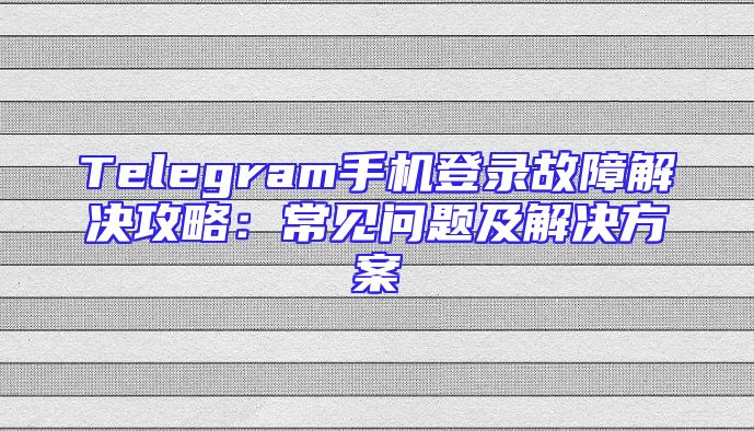 Telegram手机登录故障解决攻略：常见问题及解决方案