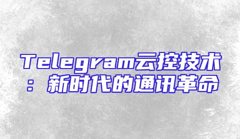 Telegram云控技术：新时代的通讯革命