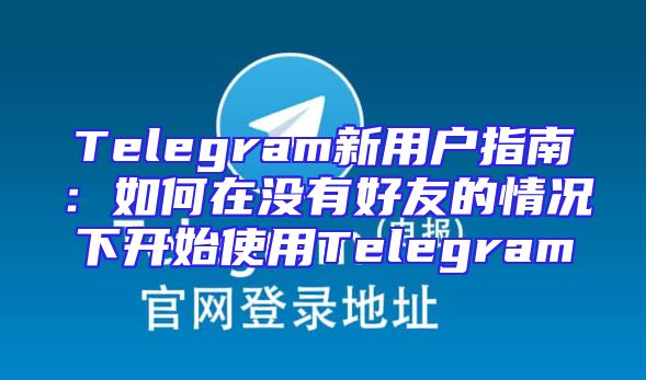 Telegram新用户指南：如何在没有好友的情况下开始使用Telegram