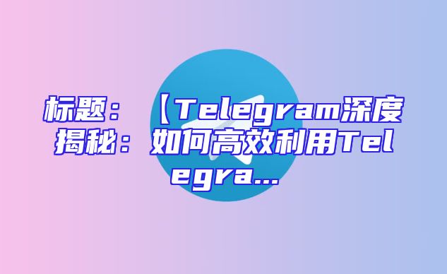 标题：【Telegram深度揭秘：如何高效利用Telegra...
