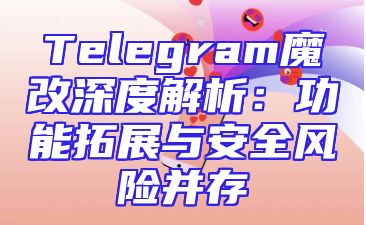 Telegram魔改深度解析：功能拓展与安全风险并存