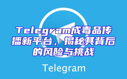Telegram成毒品传播新平台，揭秘其背后的风险与挑战