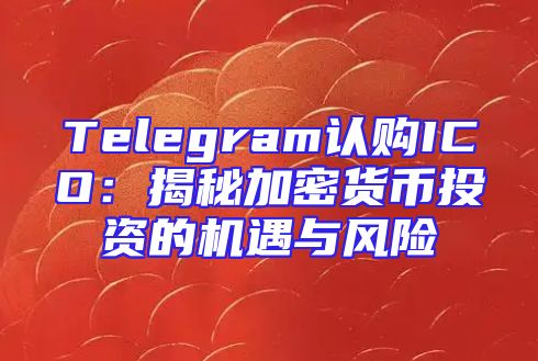 Telegram认购ICO：揭秘加密货币投资的机遇与风险