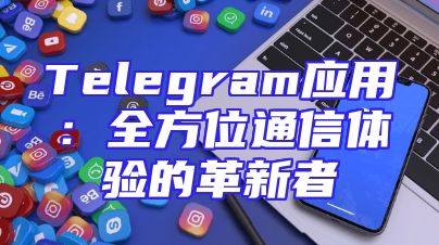Telegram应用：全方位通信体验的革新者