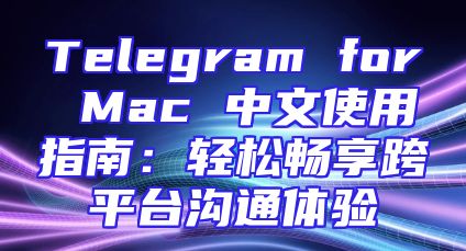 Telegram for Mac 中文使用指南：轻松畅享跨平台沟通体验