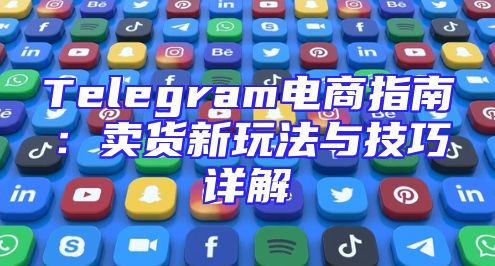 Telegram电商指南：卖货新玩法与技巧详解