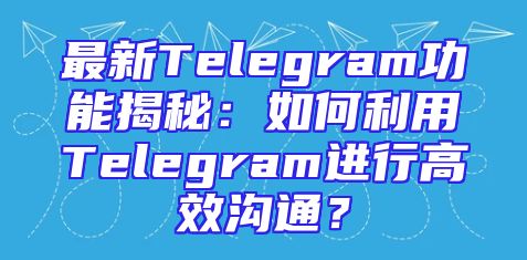 最新Telegram功能揭秘：如何利用Telegram进行高效沟通？