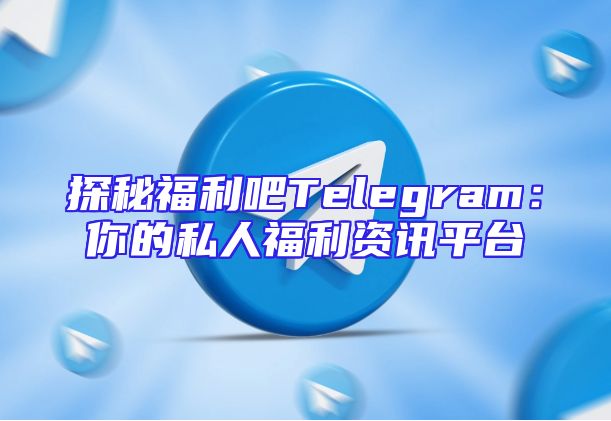 探秘福利吧Telegram：你的私人福利资讯平台