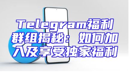Telegram福利群组揭秘：如何加入及享受独家福利