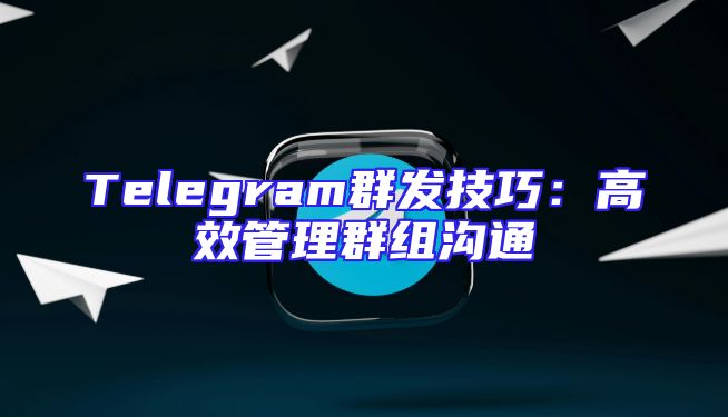 Telegram群发技巧：高效管理群组沟通