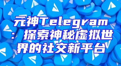 元神Telegram：探索神秘虚拟世界的社交新平台