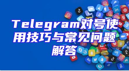 Telegram对号使用技巧与常见问题解答