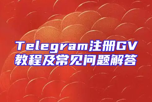 Telegram注册GV教程及常见问题解答