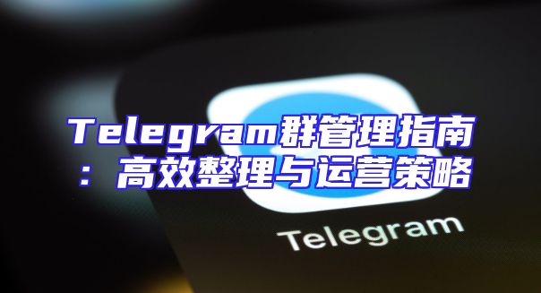 Telegram群管理指南：高效整理与运营策略