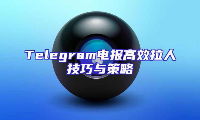 Telegram电报高效拉人技巧与策略