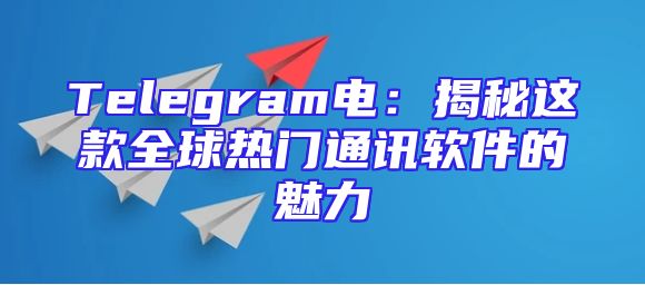 Telegram电：揭秘这款全球热门通讯软件的魅力