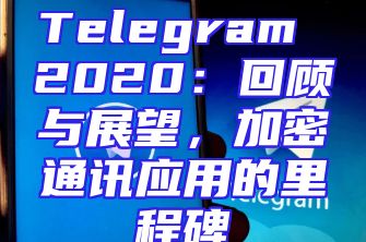 Telegram 2020：回顾与展望，加密通讯应用的里程碑