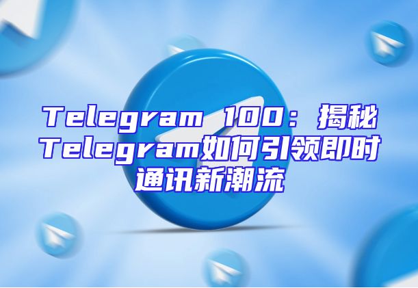 Telegram 100：揭秘Telegram如何引领即时通讯新潮流