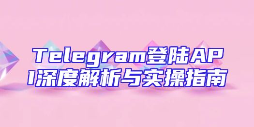 Telegram登陆API深度解析与实操指南