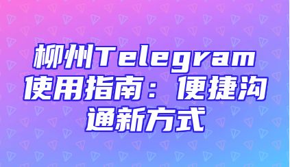 柳州Telegram使用指南：便捷沟通新方式