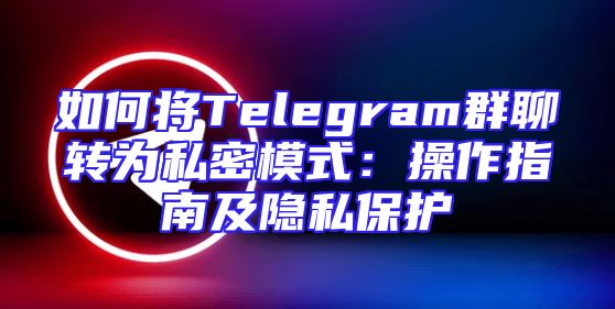 如何将Telegram群聊转为私密模式：操作指南及隐私保护