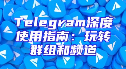 Telegram深度使用指南：玩转群组和频道