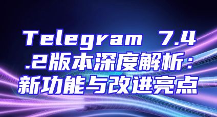 Telegram 7.4.2版本深度解析：新功能与改进亮点