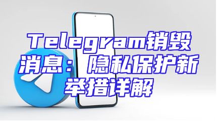 Telegram销毁消息：隐私保护新举措详解