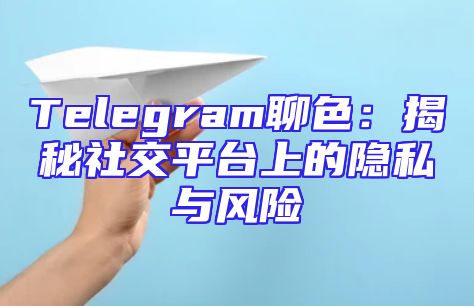 Telegram聊色：揭秘社交平台上的隐私与风险