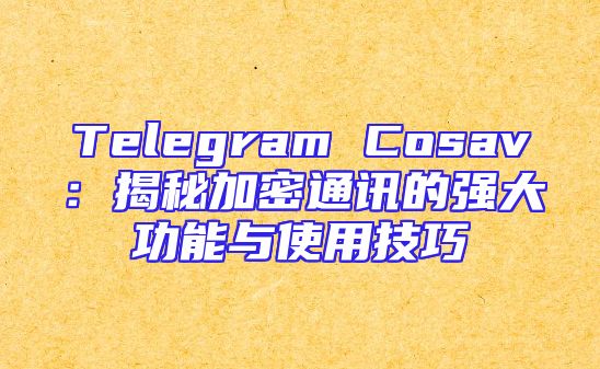 Telegram Cosav：揭秘加密通讯的强大功能与使用技巧
