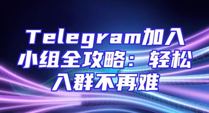 Telegram加入小组全攻略：轻松入群不再难