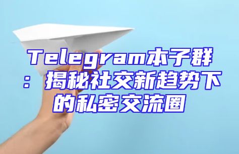 Telegram本子群：揭秘社交新趋势下的私密交流圈