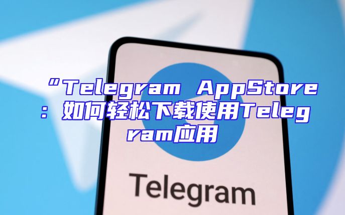 “Telegram AppStore：如何轻松下载使用Telegram应用
