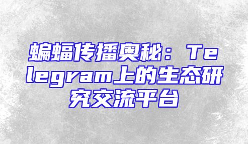 蝙蝠传播奥秘：Telegram上的生态研究交流平台