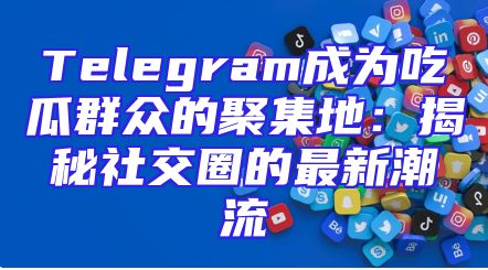 Telegram成为吃瓜群众的聚集地：揭秘社交圈的最新潮流
