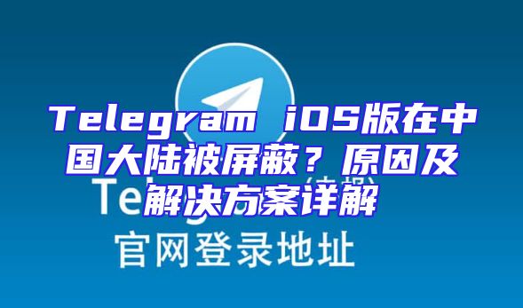 Telegram iOS版在中国大陆被屏蔽？原因及解决方案详解