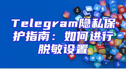 Telegram隐私保护指南：如何进行脱敏设置