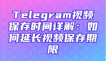Telegram视频保存时间详解：如何延长视频保存期限