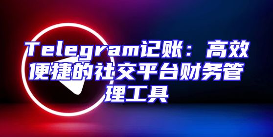 Telegram记账：高效便捷的社交平台财务管理工具