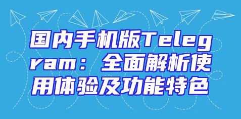 国内手机版Telegram：全面解析使用体验及功能特色