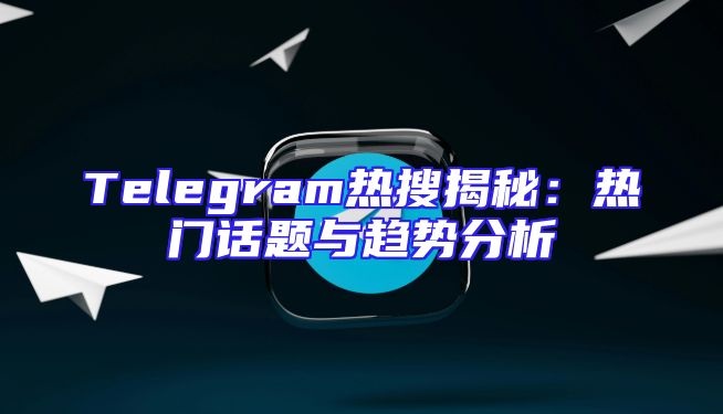 Telegram热搜揭秘：热门话题与趋势分析