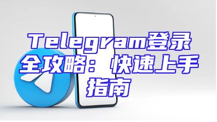 Telegram登录全攻略：快速上手指南